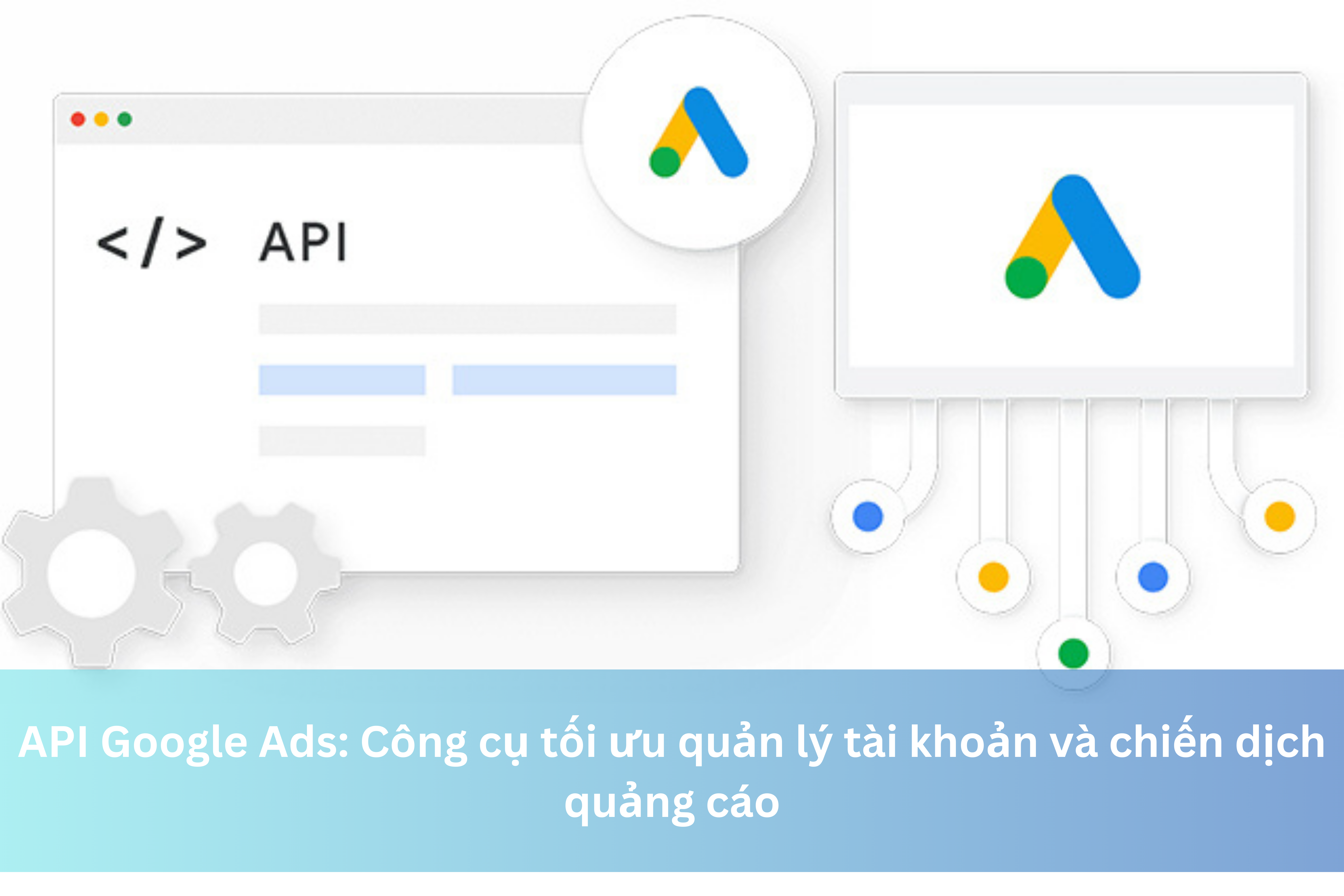 API Google Ads: Công cụ tối ưu quản lý tài khoản và chiến dịch quảng cáo