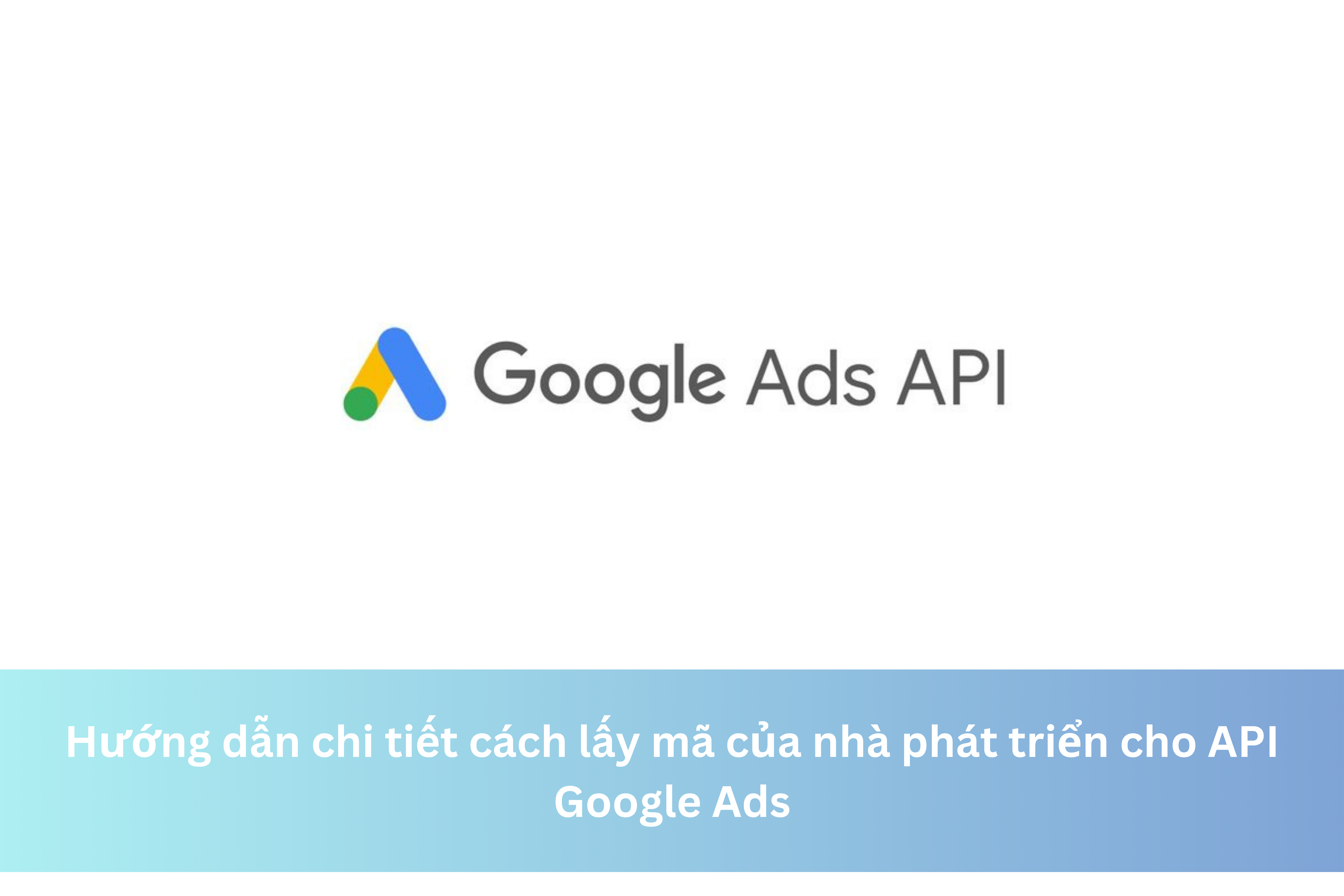 Hướng dẫn chi tiết cách lấy mã của nhà phát triển cho API Google Ads